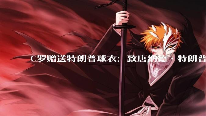 C罗赠送特朗普球衣：致唐纳德•特朗普总统，为和平而战。如何评价？