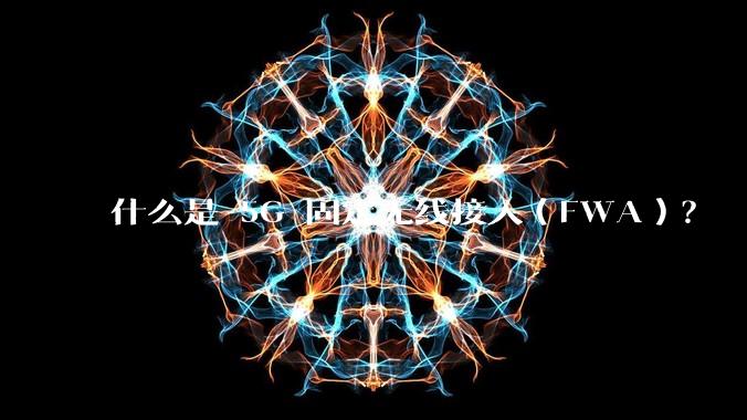 什么是 5G 固定无线接入（FWA）？