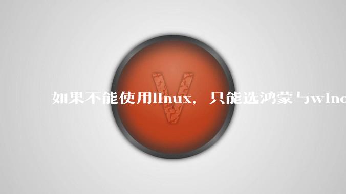 如果不能使用linux，只能选鸿蒙与windows，你会选哪个？