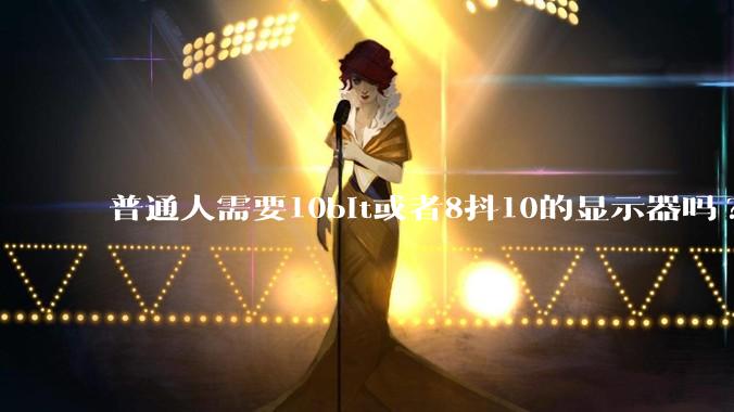 普通人需要10bit或者8抖10的显示器吗?