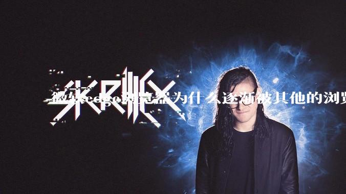 微软edge浏览器为什么逐渐被其他的浏览器代替？