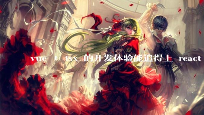 vue + tsx 的开发体验能追得上 react+tsx么?