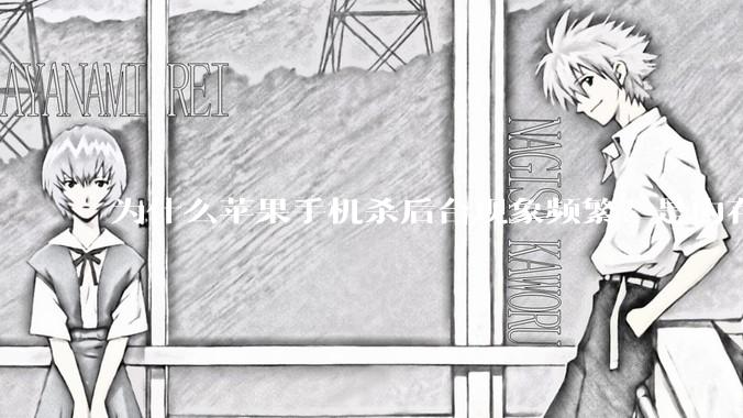 为什么苹果手机杀后台现象频繁？是内存不够、后台管理严格还是其他原因呢？