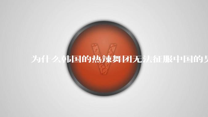 为什么韩国的热辣舞团无法征服中国的男性市场？？