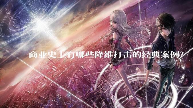 商业史上有哪些降维打击的经典案例？
