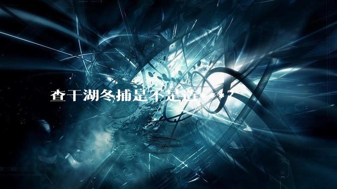 查干湖冬捕是不是造***？