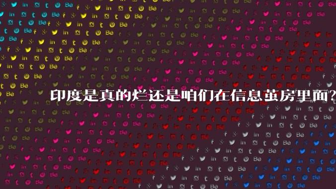 印度是真的烂还是咱们在信息茧房里面？