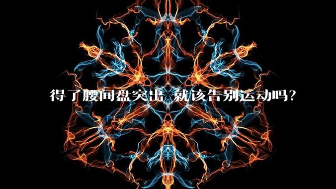 得了腰间盘突出 就该告别运动吗？