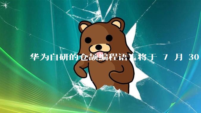 华为自研的仓颉编程语言将于 7 月 30 日开源，这款语言将如何影响未来的开发趋势？